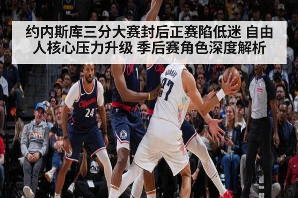 约内斯库三分大赛封后正赛陷低迷 自由人核心压力升级 季后赛角色深度解析