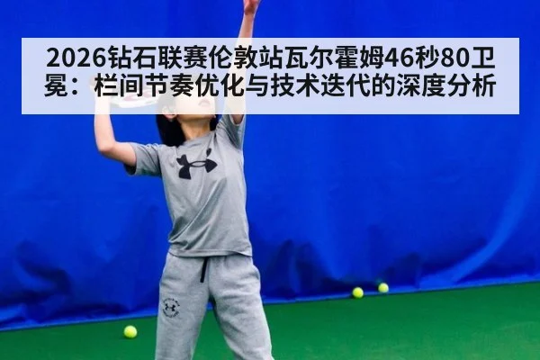 2026钻石联赛伦敦站瓦尔霍姆46秒80卫冕：栏间节奏优化与技术迭代的深度分析