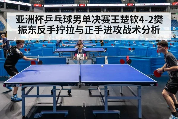 亚洲杯乒乓球男单决赛王楚钦4-2樊振东反手拧拉与正手进攻战术分析