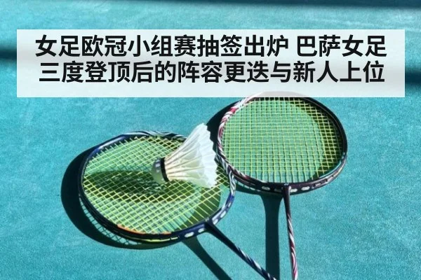 女足欧冠小组赛抽签出炉 巴萨女足三度登顶后的阵容更迭与新人上位