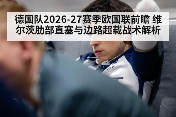 德国队2026-27赛季欧国联前瞻 维尔茨肋部直塞与边路超载战术解析