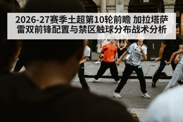 2026-27赛季土超第10轮前瞻 加拉塔萨雷双前锋配置与禁区触球分布战术分析
